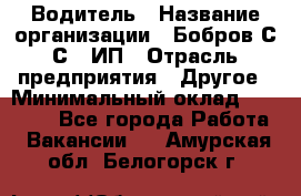 Водитель › Название организации ­ Бобров С.С., ИП › Отрасль предприятия ­ Другое › Минимальный оклад ­ 25 000 - Все города Работа » Вакансии   . Амурская обл.,Белогорск г.